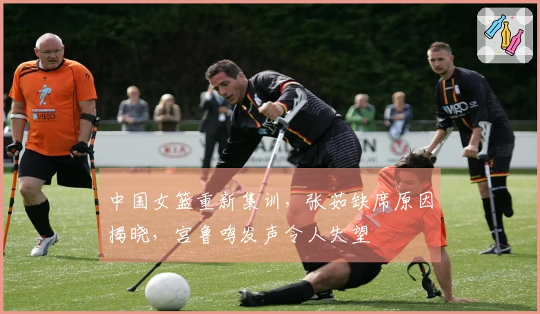 中国女篮重新集训，张茹缺席原因揭晓，宫鲁鸣发声令人失望