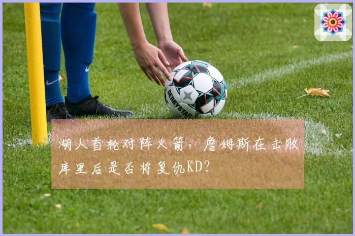湖人首轮对阵火箭，詹姆斯在击败库里后是否将复仇KD？