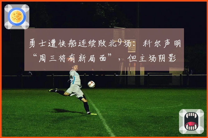 勇士遭快船连续败北9场：科尔声明“周三将有新局面”，但主场阴影蔓延12年