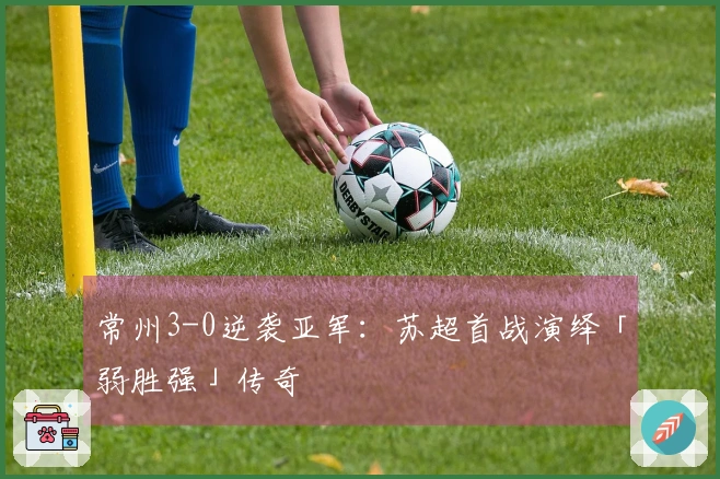 常州3-0逆袭亚军：苏超首战演绎「弱胜强」传奇
