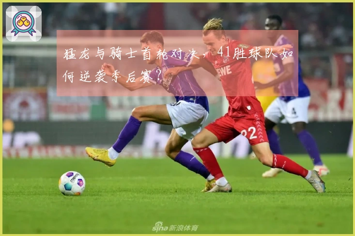 猛龙与骑士首轮对决，41胜球队如何逆袭季后赛？