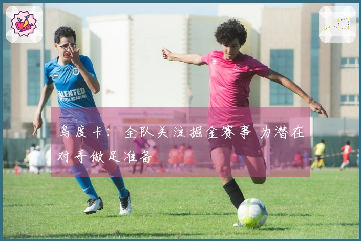 乌度卡：全队关注掘金赛事 为潜在对手做足准备