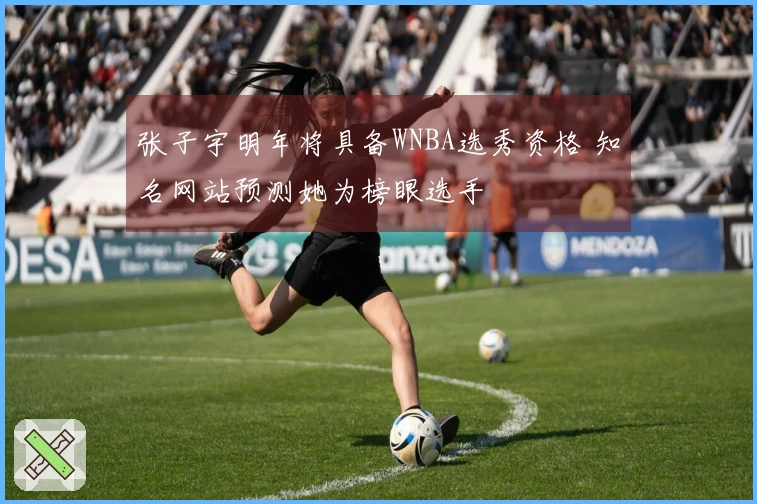 张子宇明年将具备WNBA选秀资格 知名网站预测她为榜眼选手