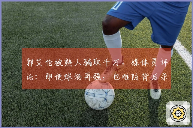 郭艾伦被熟人骗取千万，媒体员评论：即便球场再强，也难防背后杀熟行为