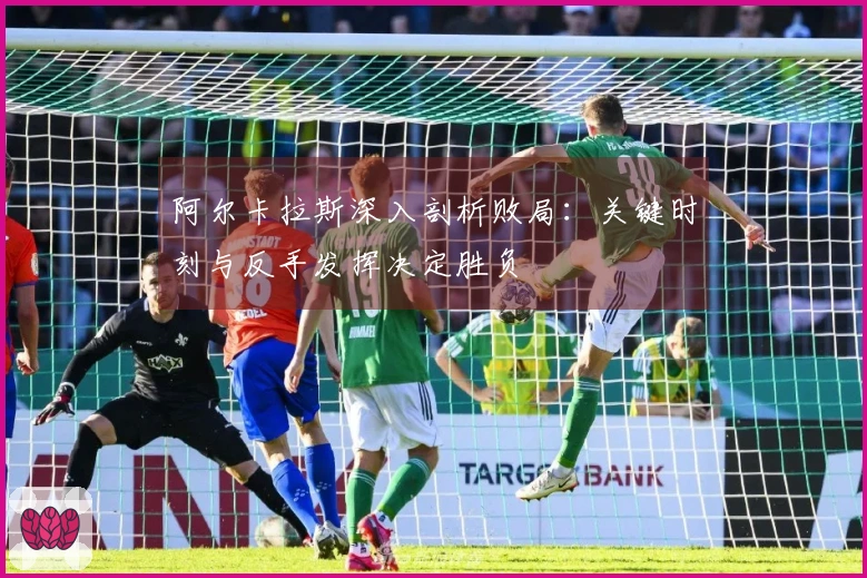 阿尔卡拉斯深入剖析败局：关键时刻与反手发挥决定胜负