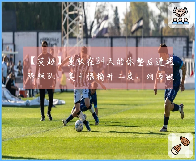 【英超】曼联在24天的休整后遭遇降级队，奥卡福梅开二度，利马被罚下