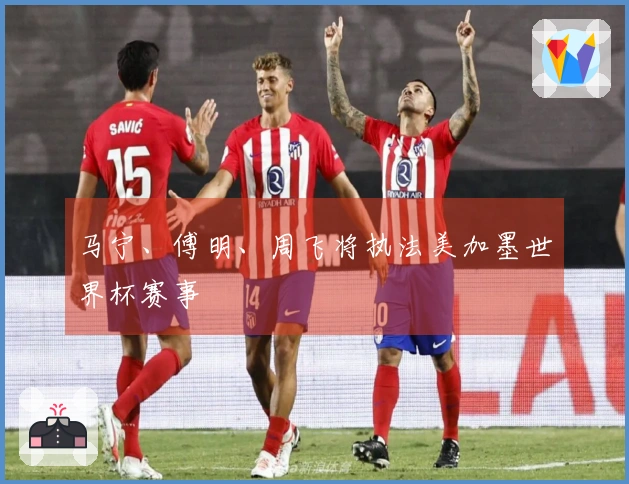 马宁、傅明、周飞将执法美加墨世界杯赛事