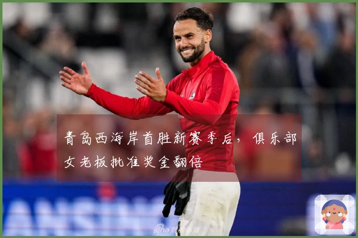 青岛西海岸首胜新赛季后，俱乐部女老板批准奖金翻倍