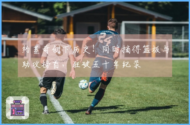 约基奇创下历史！同时摘得篮板与助攻榜首，狂破五十年纪录