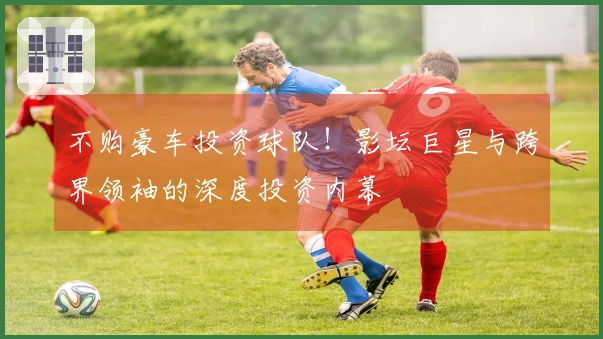 不购豪车投资球队！影坛巨星与跨界领袖的深度投资内幕