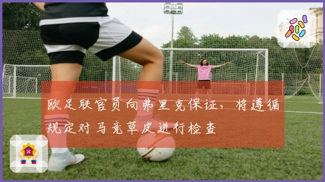 欧足联官员向弗里克保证，将遵循规定对马竞草皮进行检查