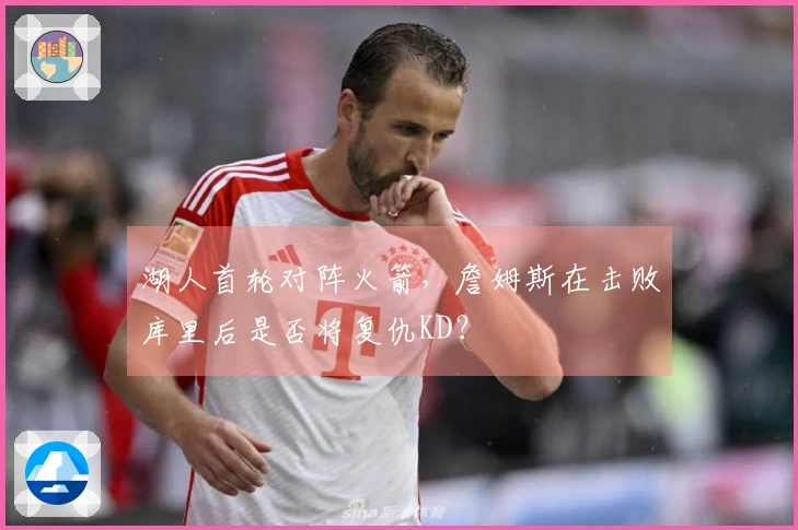 湖人首轮对阵火箭，詹姆斯在击败库里后是否将复仇KD？
