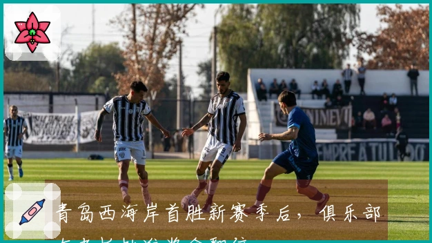 青岛西海岸首胜新赛季后，俱乐部女老板批准奖金翻倍