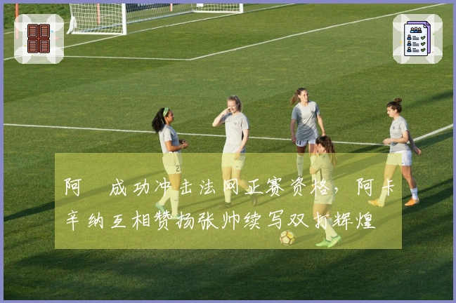 阿昺成功冲击法网正赛资格，阿卡辛纳互相赞扬张帅续写双打辉煌