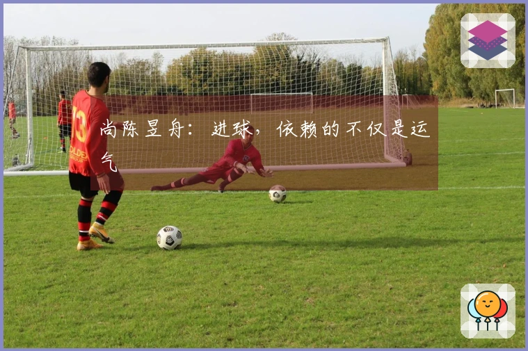 尚陈昱舟：进球，依赖的不仅是运气
