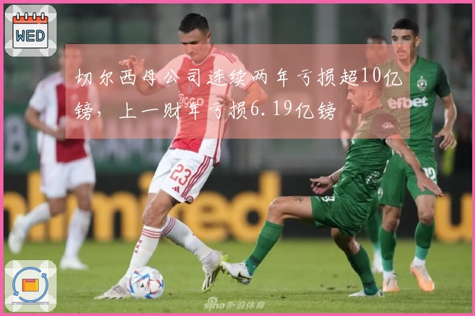 切尔西母公司连续两年亏损超10亿镑，上一财年亏损6.19亿镑