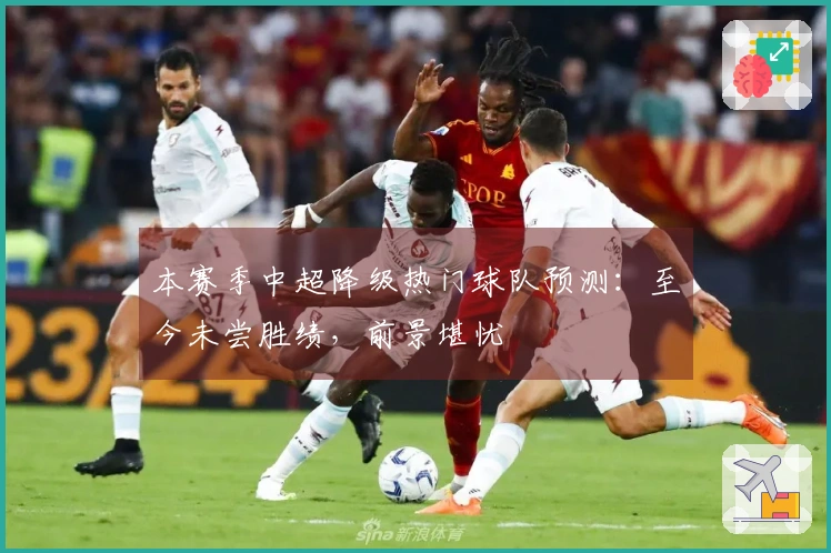 本赛季中超降级热门球队预测：至今未尝胜绩，前景堪忧