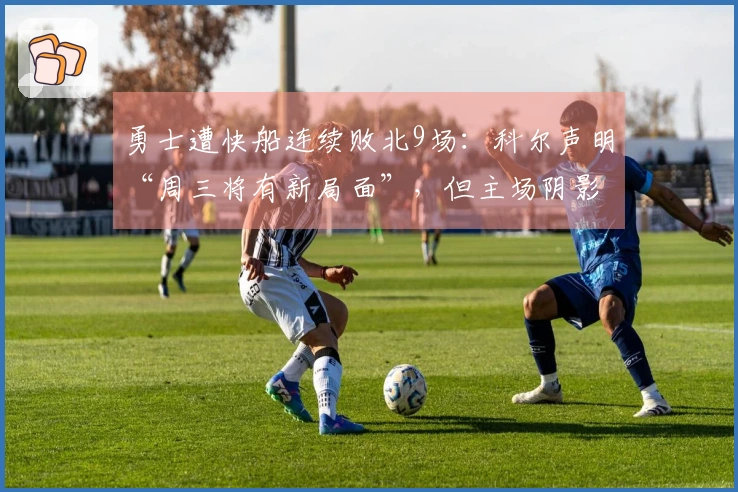 勇士遭快船连续败北9场：科尔声明“周三将有新局面”，但主场阴影蔓延12年