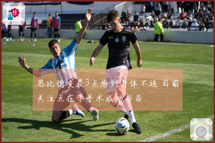 恩比德凌晨3点感到身体不适 目前关注点在于手术成功与否