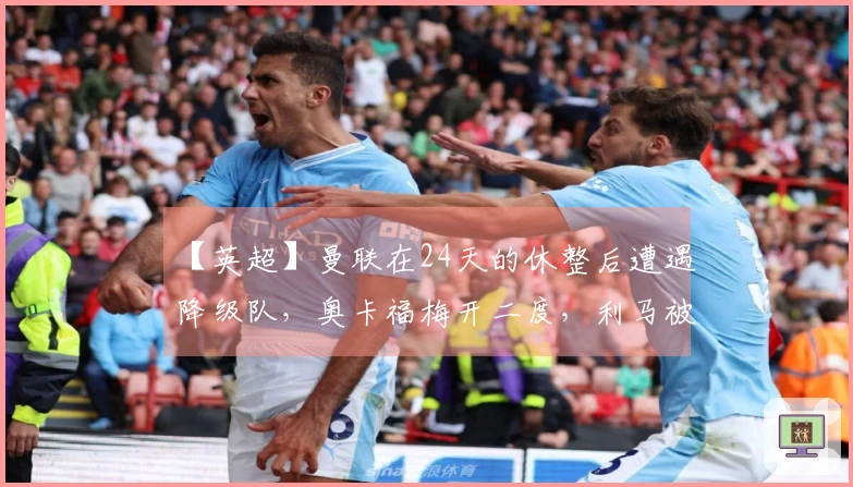 【英超】曼联在24天的休整后遭遇降级队，奥卡福梅开二度，利马被罚下