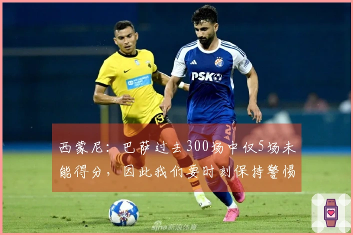 西蒙尼：巴萨过去300场中仅5场未能得分，因此我们要时刻保持警惕
