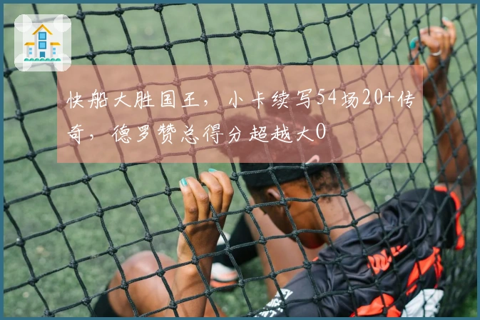 快船大胜国王，小卡续写54场20+传奇，德罗赞总得分超越大O