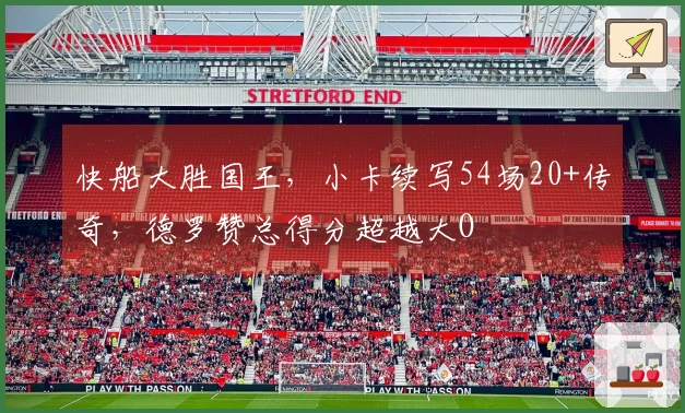 快船大胜国王，小卡续写54场20+传奇，德罗赞总得分超越大O