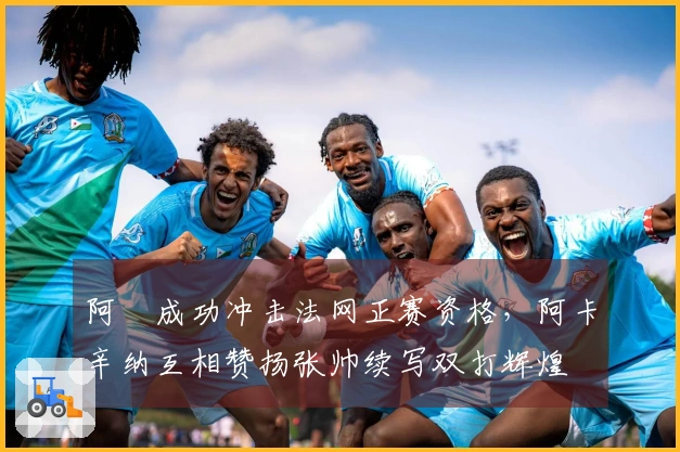 阿昺成功冲击法网正赛资格，阿卡辛纳互相赞扬张帅续写双打辉煌