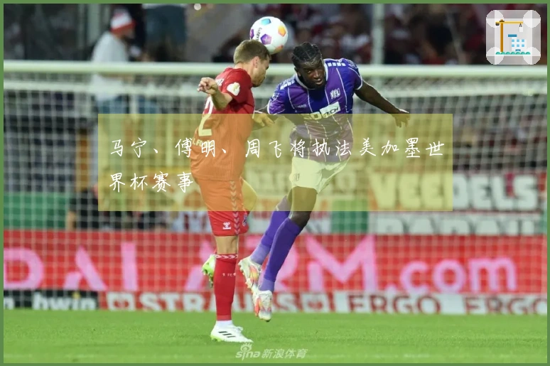 马宁、傅明、周飞将执法美加墨世界杯赛事