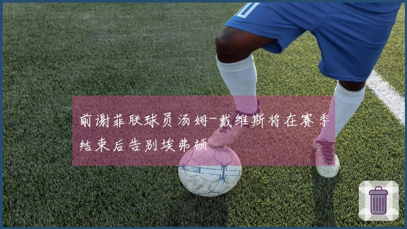 前谢菲联球员汤姆-戴维斯将在赛季结束后告别埃弗顿